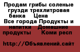 Продам грибы соленые грузди трехлитровая банка  › Цена ­ 1 300 - Все города Продукты и напитки » Домашние продукты   . Коми респ.